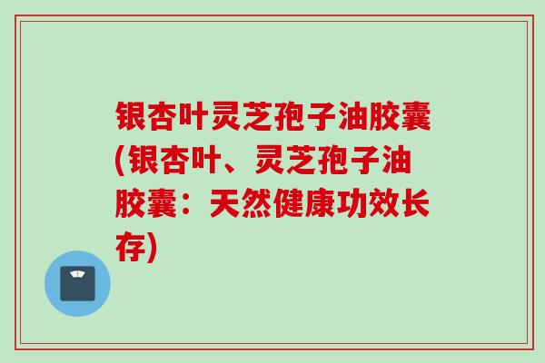 银杏叶灵芝孢子油胶囊(银杏叶、灵芝孢子油胶囊：天然健康功效长存)