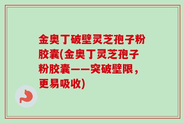金奥丁破壁灵芝孢子粉胶囊(金奥丁灵芝孢子粉胶囊——突破壁限，更易吸收)