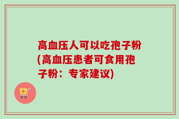 高血压人可以吃孢子粉(高血压患者可食用孢子粉：专家建议)