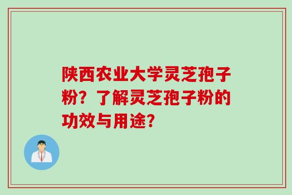 陕西农业大学灵芝孢子粉？了解灵芝孢子粉的功效与用途？