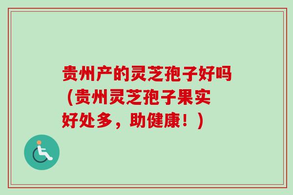 贵州产的灵芝孢子好吗 (贵州灵芝孢子果实好处多，助健康！)