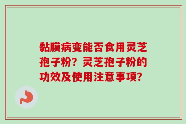 黏膜变能否食用灵芝孢子粉?灵芝孢子粉的功效及使用注意事项? 黏膜变能否食用灵芝孢子粉?灵芝孢子粉的功效及使用注意事项?