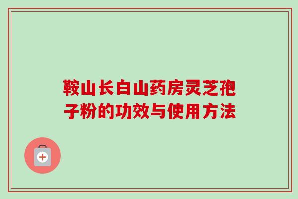鞍山长白山药房灵芝孢子粉的功效与使用方法