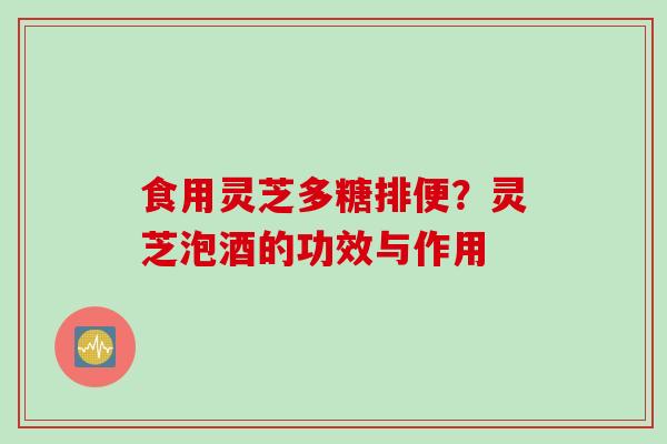 食用灵芝多糖排便?灵芝泡酒的功效与作用 食用灵芝多糖排便?灵芝泡酒的功效与作用