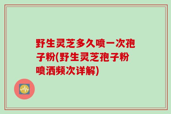野生灵芝多久喷一次孢子粉(野生灵芝孢子粉喷洒频次详解)