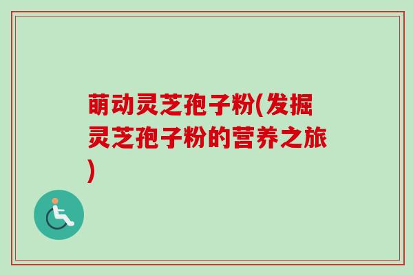 萌动灵芝孢子粉(发掘灵芝孢子粉的营养之旅)