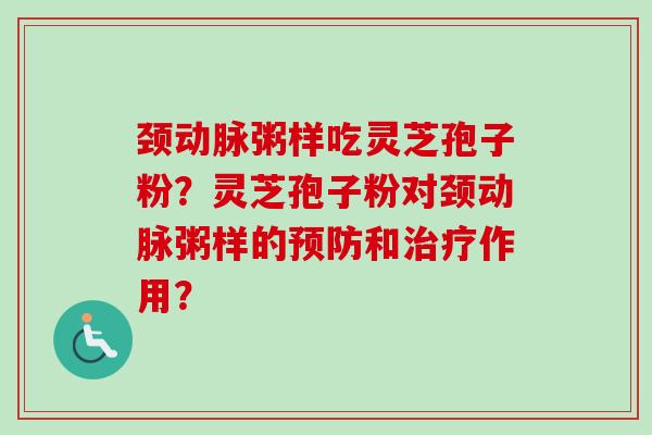 颈动脉粥样吃灵芝孢子粉？灵芝孢子粉对颈动脉粥样的预防和治疗作用？