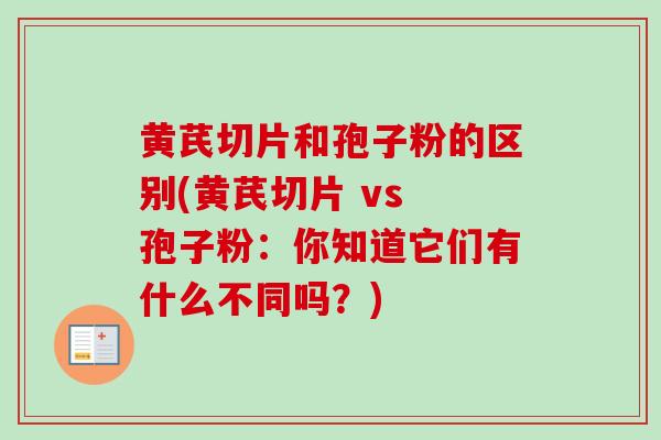 黄芪切片和孢子粉的区别(黄芪切片 vs 孢子粉：你知道它们有什么不同吗？)