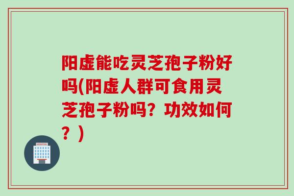 阳虚能吃灵芝孢子粉好吗(阳虚人群可食用灵芝孢子粉吗？功效如何？)