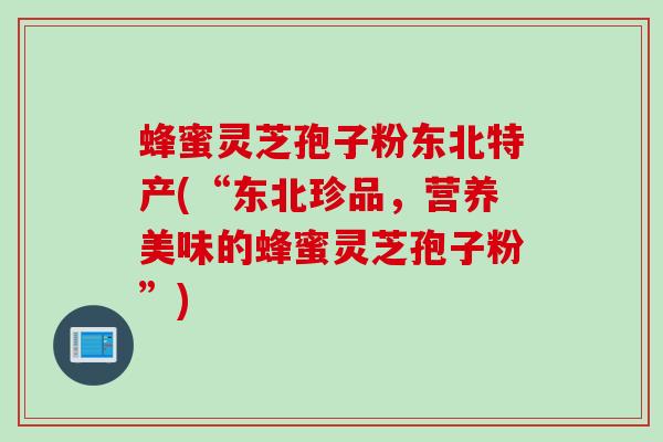 蜂蜜灵芝孢子粉东北特产(“东北珍品，营养美味的蜂蜜灵芝孢子粉”)