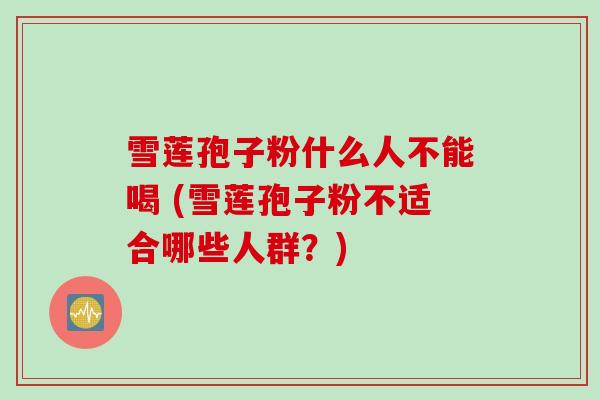 雪莲孢子粉什么人不能喝 (雪莲孢子粉不适合哪些人群？)