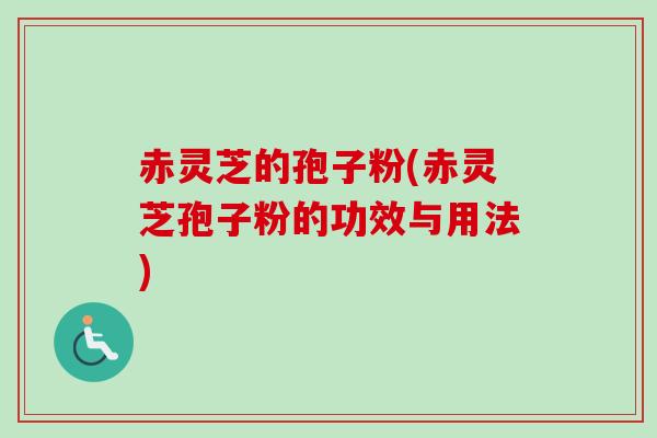 赤灵芝的孢子粉(赤灵芝孢子粉的功效与用法)