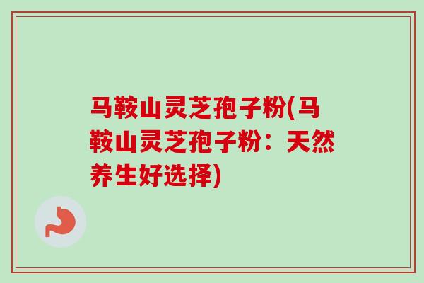 马鞍山灵芝孢子粉(马鞍山灵芝孢子粉:天然养生好选择) 马鞍山灵芝孢子粉(马鞍山灵芝孢子粉:天然养生好选择)