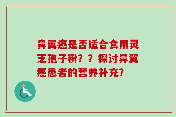 鼻翼是否适合食用灵芝孢子粉??探讨鼻翼患者的营养补充? 鼻翼是否适合食用灵芝孢子粉??探讨鼻翼患者的营养补充?