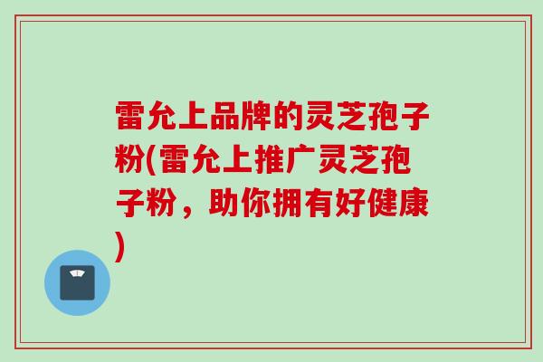 雷允上品牌的灵芝孢子粉(雷允上推广灵芝孢子粉，助你拥有好健康)