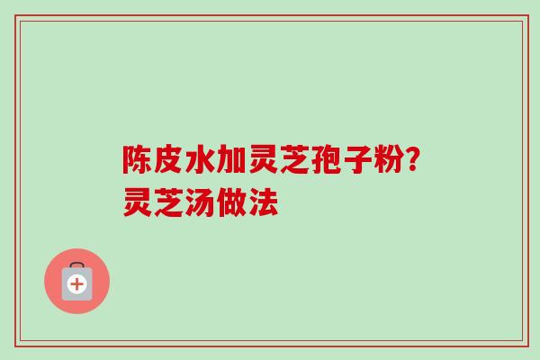 陈皮水加灵芝孢子粉？灵芝汤做法