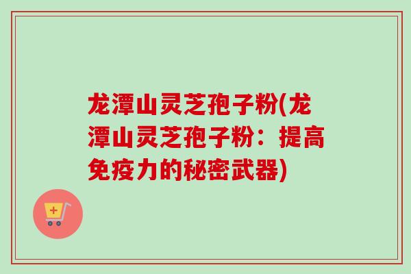 龙潭山灵芝孢子粉(龙潭山灵芝孢子粉：提高免疫力的秘密武器)