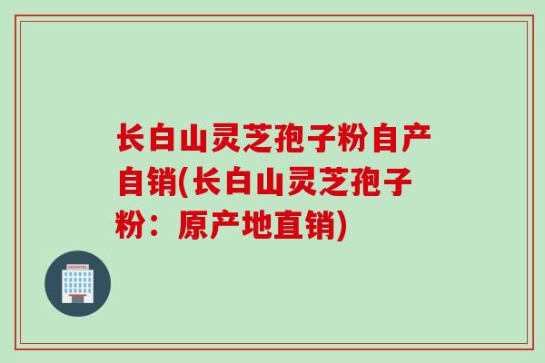 长白山灵芝孢子粉自产自销(长白山灵芝孢子粉：原产地直销)