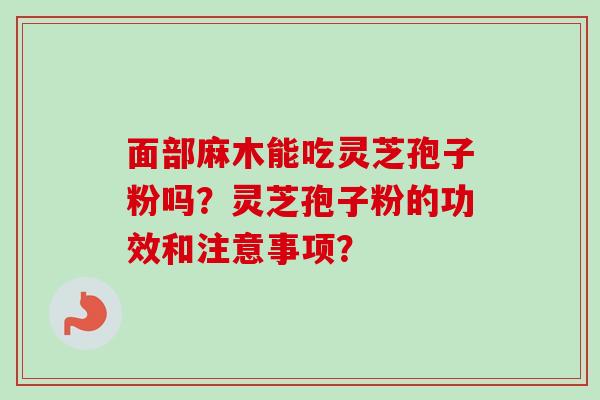 面部麻木能吃灵芝孢子粉吗？灵芝孢子粉的功效和注意事项？