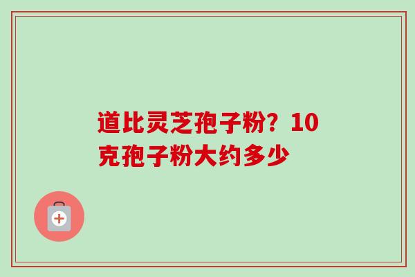 道比灵芝孢子粉？10克孢子粉大约多少