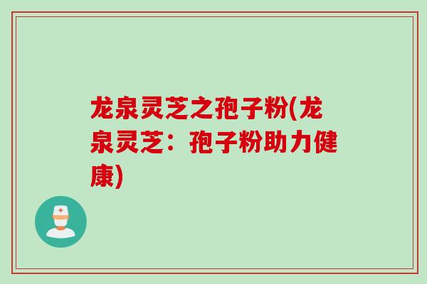 龙泉灵芝之孢子粉(龙泉灵芝：孢子粉助力健康)