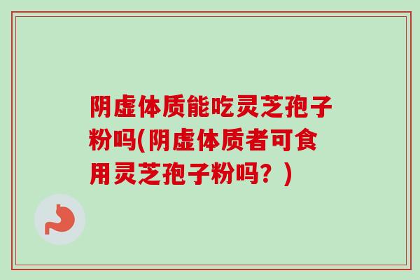 阴虚体质能吃灵芝孢子粉吗(阴虚体质者可食用灵芝孢子粉吗？)