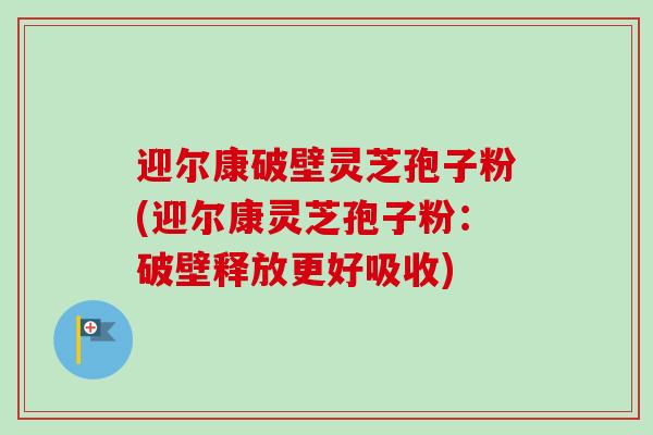 迎尔康破壁灵芝孢子粉(迎尔康灵芝孢子粉：破壁释放更好吸收)