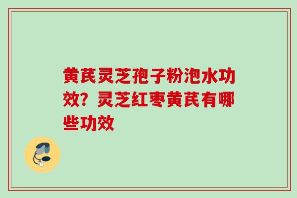 黄芪灵芝孢子粉泡水功效？灵芝红枣黄芪有哪些功效