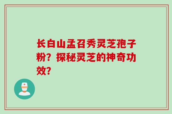 长白山孟召秀灵芝孢子粉？探秘灵芝的神奇功效？