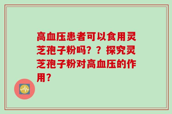 高患者可以食用灵芝孢子粉吗？？探究灵芝孢子粉对高的作用？