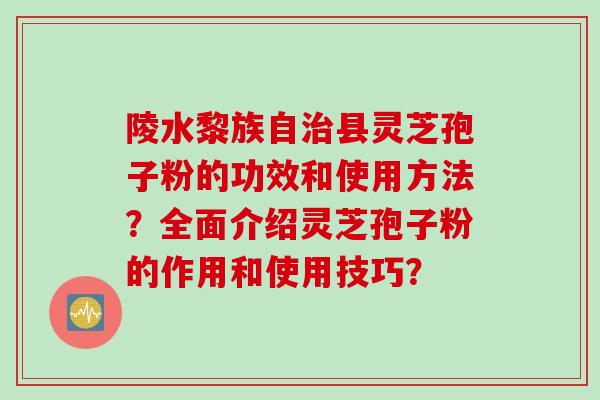 陵水黎族自治县灵芝孢子粉的功效和使用方法？全面介绍灵芝孢子粉的作用和使用技巧？