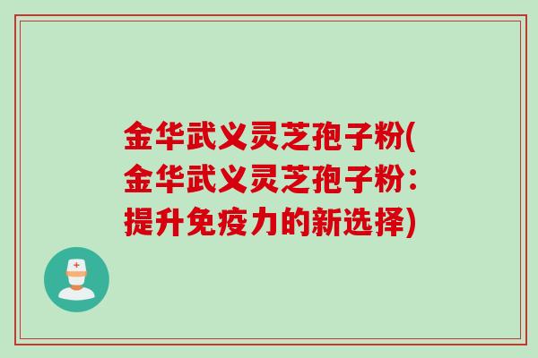 金华武义灵芝孢子粉(金华武义灵芝孢子粉：提升免疫力的新选择)