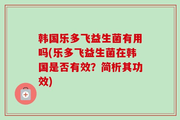韩国乐多飞益生菌有用吗(乐多飞益生菌在韩国是否有效?简析其功效) 韩国乐多飞益生菌有用吗(乐多飞益生菌在韩国是否有效?简析其功效)