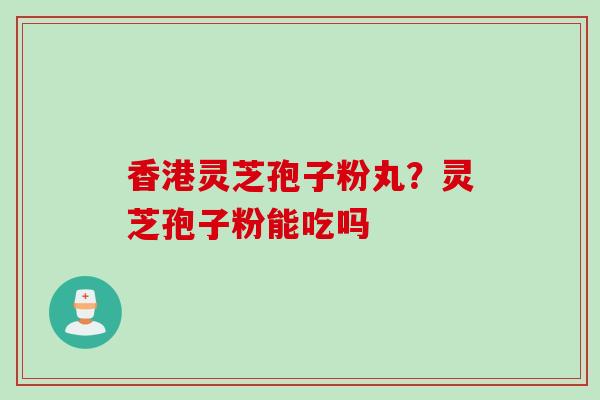 香港灵芝孢子粉丸？灵芝孢子粉能吃吗