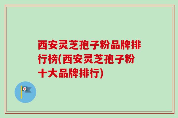 西安灵芝孢子粉品牌排行榜(西安灵芝孢子粉十大品牌排行)