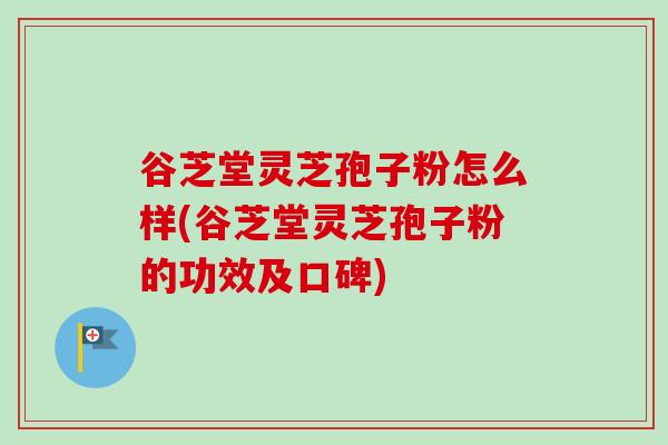 谷芝堂灵芝孢子粉怎么样(谷芝堂灵芝孢子粉的功效及口碑)