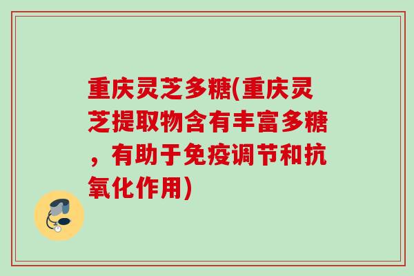 重庆灵芝多糖(重庆灵芝提取物含有丰富多糖，有助于免疫调节和抗氧化作用)
