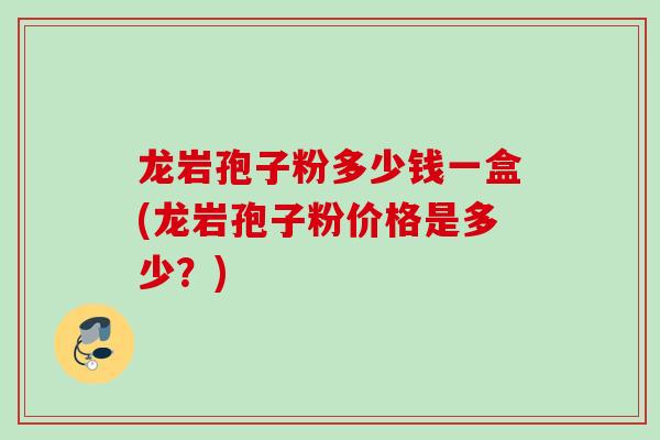龙岩孢子粉多少钱一盒(龙岩孢子粉价格是多少？)