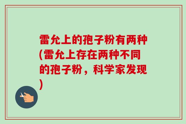 雷允上的孢子粉有两种(雷允上存在两种不同的孢子粉，科学家发现)