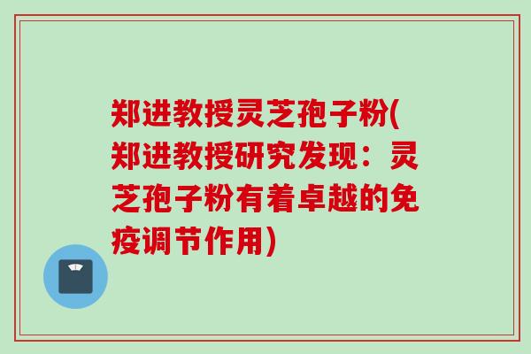 郑进教授灵芝孢子粉(郑进教授研究发现：灵芝孢子粉有着卓越的免疫调节作用)