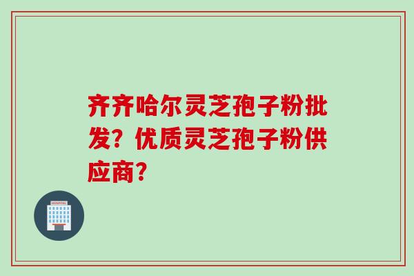 齐齐哈尔灵芝孢子粉批发？优质灵芝孢子粉供应商？
