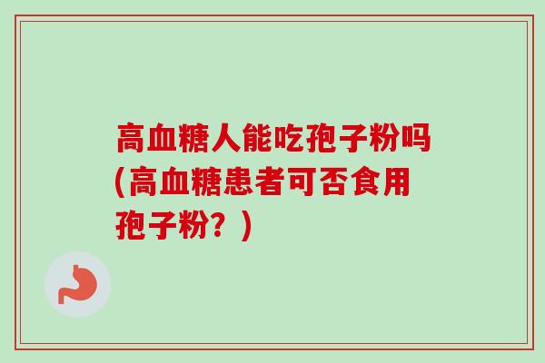 高人能吃孢子粉吗(高患者可否食用孢子粉？)