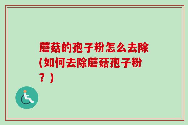 蘑菇的孢子粉怎么去除(如何去除蘑菇孢子粉？)