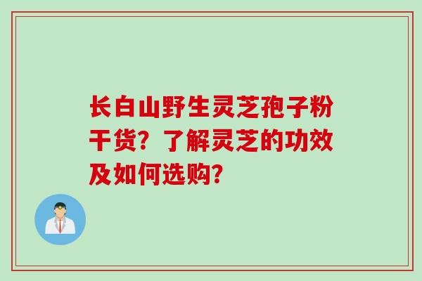 长白山野生灵芝孢子粉干货？了解灵芝的功效及如何选购？