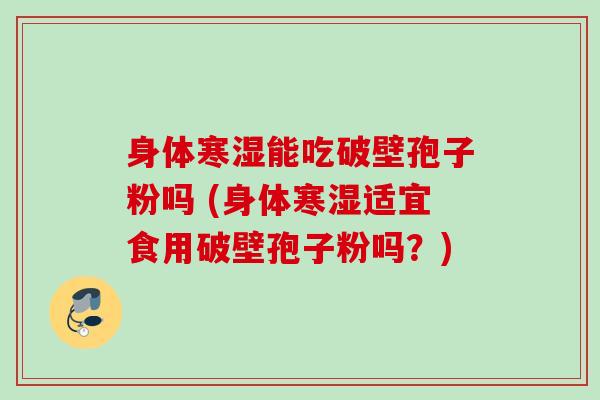 身体寒湿能吃破壁孢子粉吗 (身体寒湿适宜食用破壁孢子粉吗？)