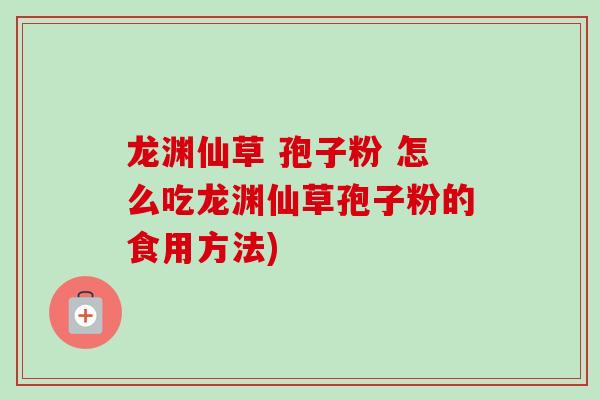 龙渊仙草 孢子粉 怎么吃龙渊仙草孢子粉的食用方法) 龙渊仙草 孢子粉 怎么吃龙渊仙草孢子粉的食用方法)