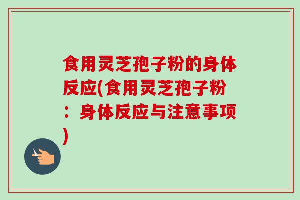 食用灵芝孢子粉的身体反应(食用灵芝孢子粉：身体反应与注意事项)