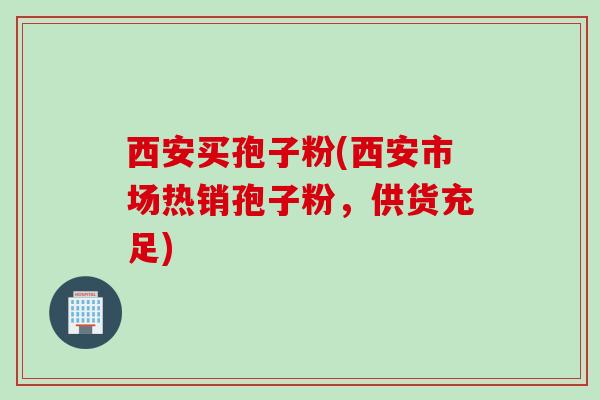西安买孢子粉(西安市场热销孢子粉，供货充足)