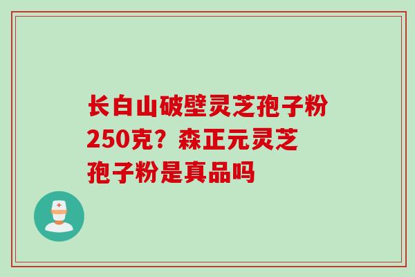 长白山破壁灵芝孢子粉250克？森正元灵芝孢子粉是真品吗