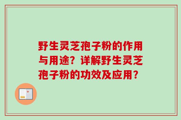 野生灵芝孢子粉的作用与用途?详解野生灵芝孢子粉的功效及应用? 野生灵芝孢子粉的作用与用途?详解野生灵芝孢子粉的功效及应用?